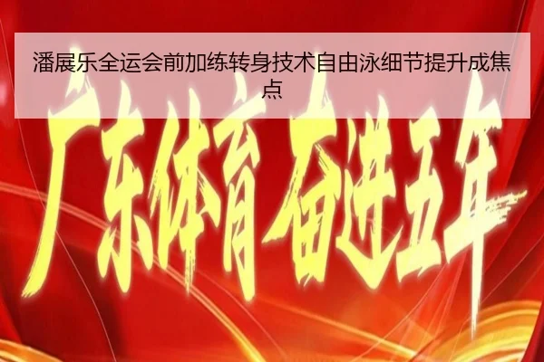 潘展乐全运会前加练转身技术自由泳细节提升成焦点